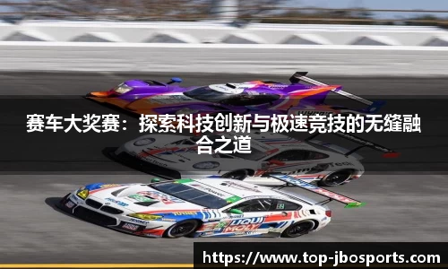 赛车大奖赛：探索科技创新与极速竞技的无缝融合之道
