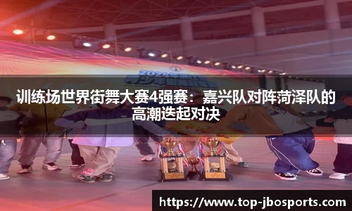 训练场世界街舞大赛4强赛：嘉兴队对阵菏泽队的高潮迭起对决