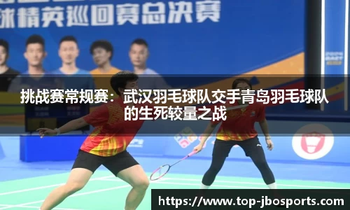 挑战赛常规赛：武汉羽毛球队交手青岛羽毛球队的生死较量之战