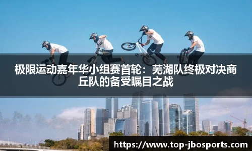 极限运动嘉年华小组赛首轮：芜湖队终极对决商丘队的备受瞩目之战