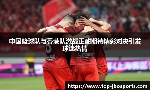 中国篮球队与香港队激战正酣期待精彩对决引发球迷热情